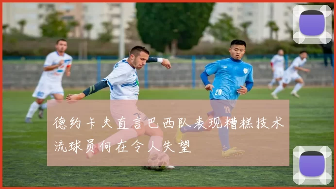 德约卡夫直言巴西队表现糟糕技术流球员何在令人失望