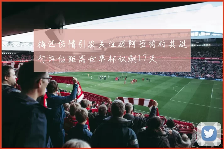梅西伤情引发关注迈阿密将对其进行评估距离世界杯仅剩17天