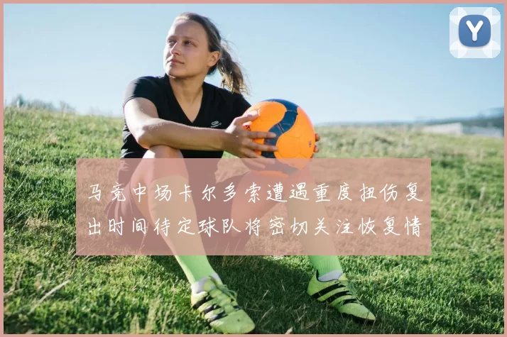 马竞中场卡尔多索遭遇重度扭伤复出时间待定球队将密切关注恢复情况