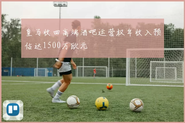 皇马收回高端酒吧运营权年收入预估达1500万欧元
