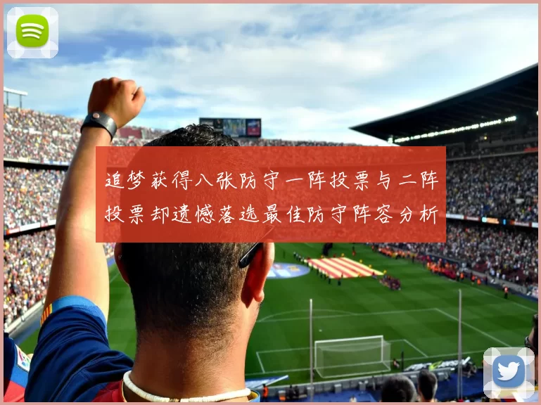 追梦获得八张防守一阵投票与二阵投票却遗憾落选最佳防守阵容分析