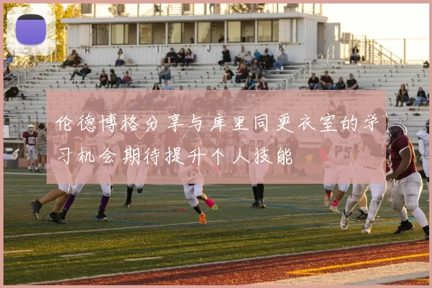伦德博格分享与库里同更衣室的学习机会期待提升个人技能