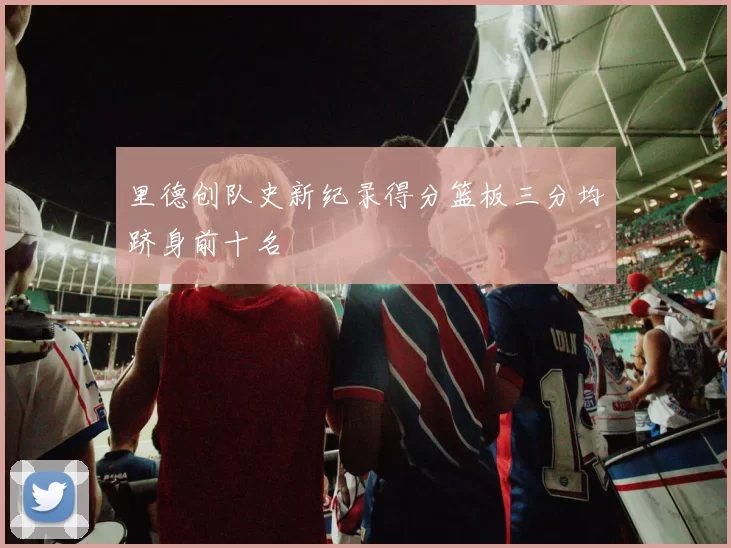 里德创队史新纪录得分篮板三分均跻身前十名