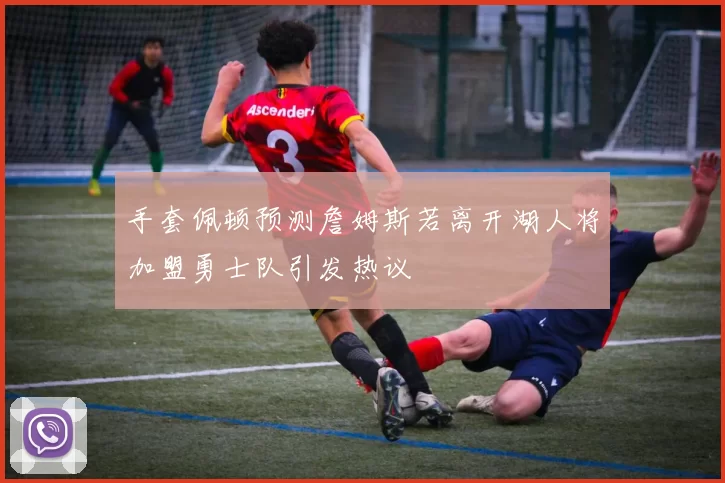 手套佩顿预测詹姆斯若离开湖人将加盟勇士队引发热议