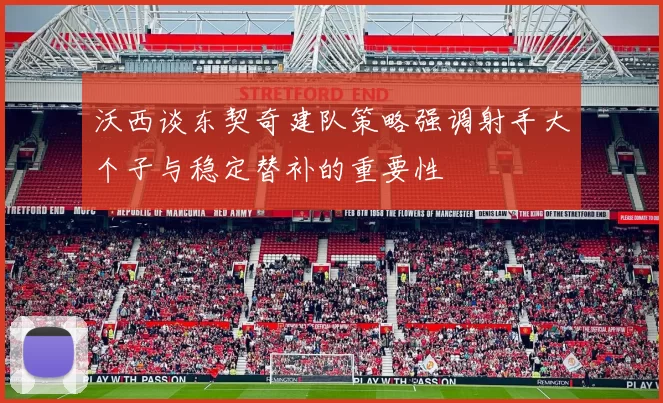 沃西谈东契奇建队策略强调射手大个子与稳定替补的重要性