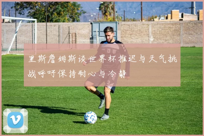 里斯詹姆斯谈世界杯推迟与天气挑战呼吁保持耐心与冷静
