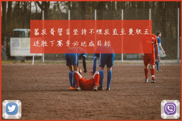 蓄发哥誓言坚持不理发直至曼联五连胜下赛季必达成目标