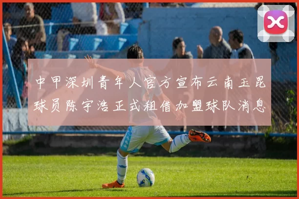 中甲深圳青年人官方宣布云南玉昆球员陈宇浩正式租借加盟球队消息