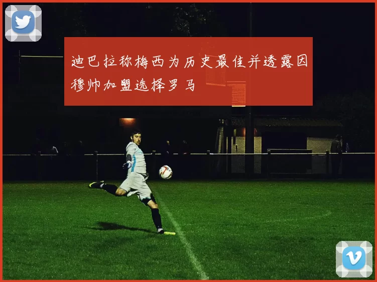 迪巴拉称梅西为历史最佳并透露因穆帅加盟选择罗马