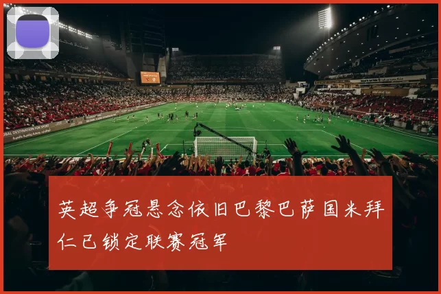 英超争冠悬念依旧巴黎巴萨国米拜仁已锁定联赛冠军