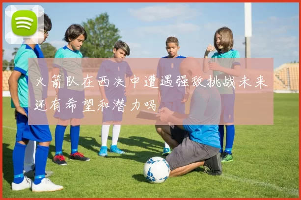 火箭队在西决中遭遇强敌挑战未来还有希望和潜力吗