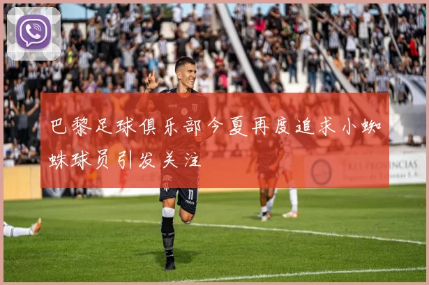巴黎足球俱乐部今夏再度追求小蜘蛛球员引发关注